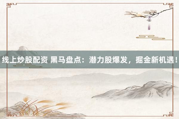 线上炒股配资 黑马盘点:潜力股爆发,掘金新机遇!