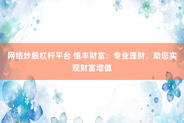 网络炒股杠杆平台 恒丰财富：专业理财，助您实现财富增值
