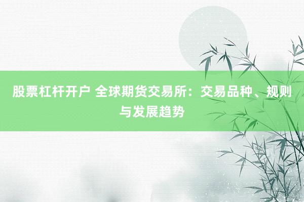股票杠杆开户 全球期货交易所：交易品种、规则与发展趋势
