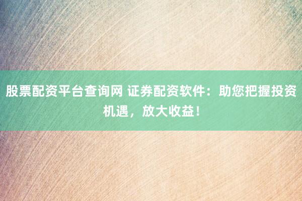股票配资平台查询网 证券配资软件：助您把握投资机遇，放大收益！