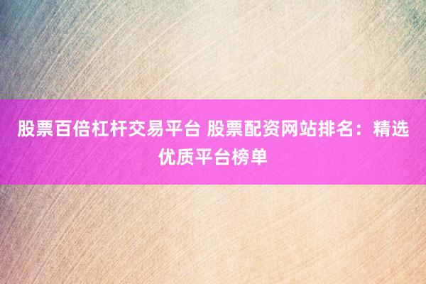 股票百倍杠杆交易平台 股票配资网站排名：精选优质平台榜单