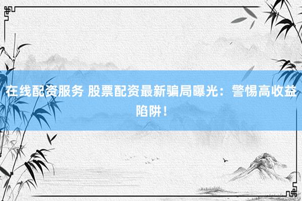 在线配资服务 股票配资最新骗局曝光：警惕高收益陷阱！