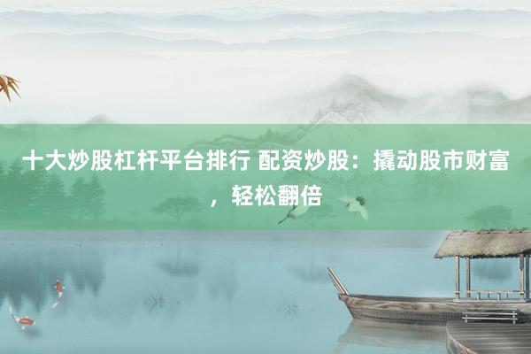 十大炒股杠杆平台排行 配资炒股：撬动股市财富，轻松翻倍