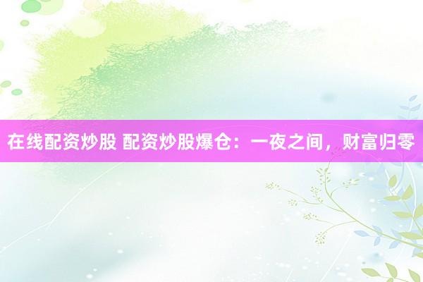 在线配资炒股 配资炒股爆仓：一夜之间，财富归零