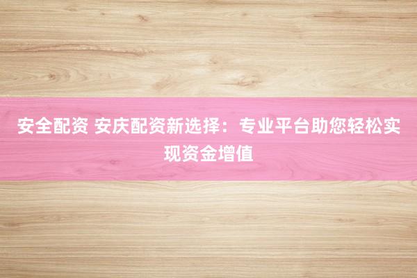 安全配资 安庆配资新选择：专业平台助您轻松实现资金增值