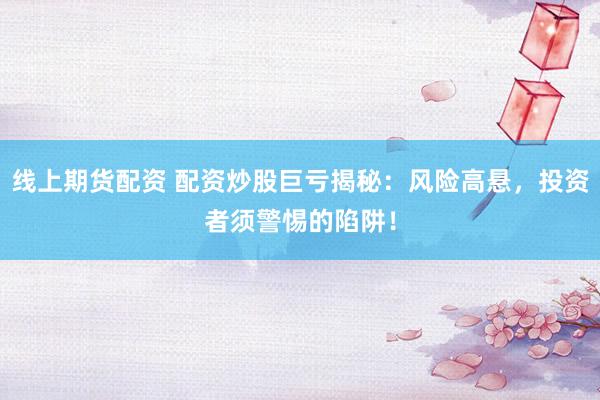 线上期货配资 配资炒股巨亏揭秘：风险高悬，投资者须警惕的陷阱！