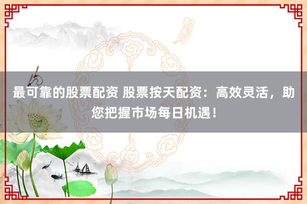 最可靠的股票配资 股票按天配资：高效灵活，助您把握市场每日机遇！