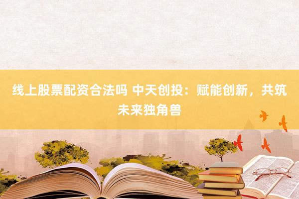 线上股票配资合法吗 中天创投：赋能创新，共筑未来独角兽
