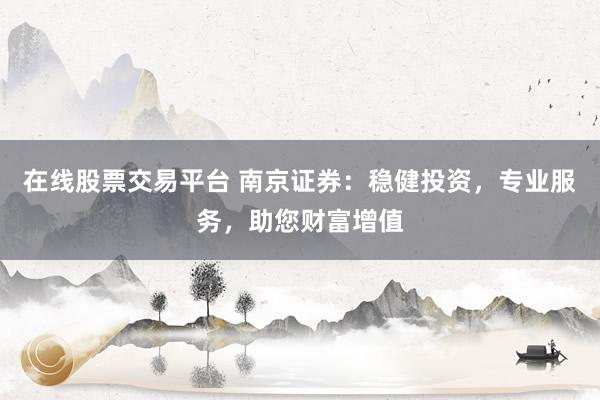 在线股票交易平台 南京证券：稳健投资，专业服务，助您财富增值