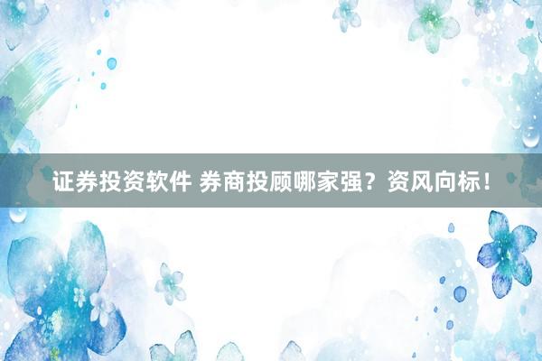 证券投资软件 券商投顾哪家强？资风向标！