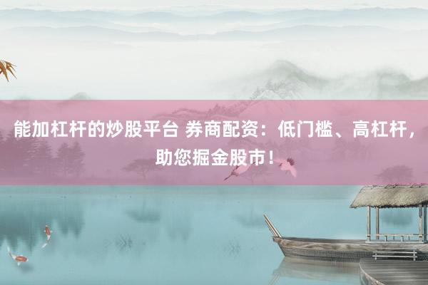 能加杠杆的炒股平台 券商配资：低门槛、高杠杆，助您掘金股市！