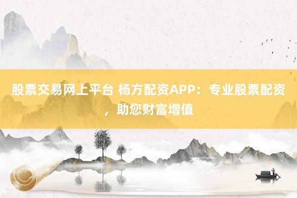 股票交易网上平台 杨方配资APP:专业股票配资,助您财富增值