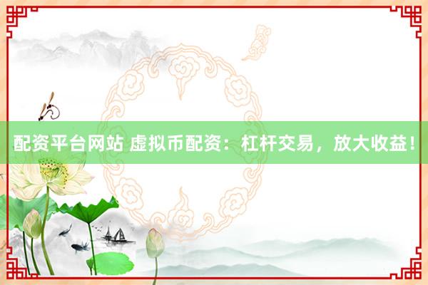 配资平台网站 虚拟币配资:杠杆交易,放大收益!