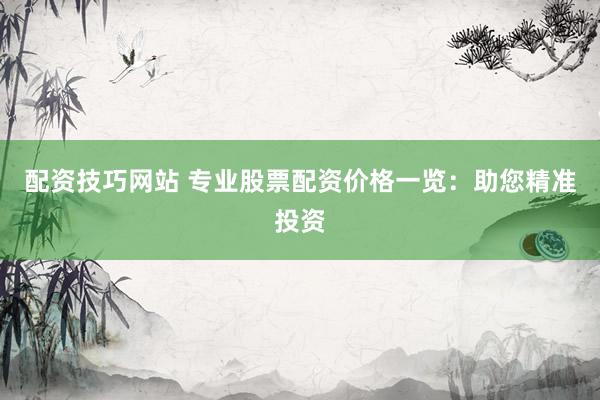 配资技巧网站 专业股票配资价格一览：助您精准投资