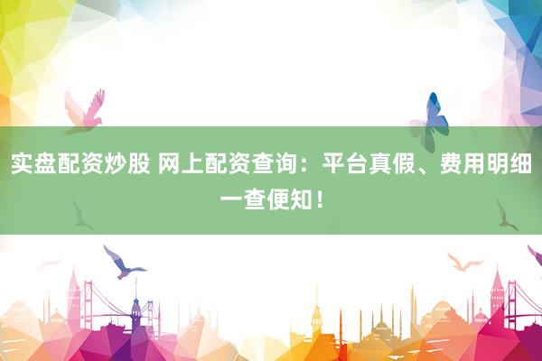 实盘配资炒股 网上配资查询：平台真假、费用明细一查便知！