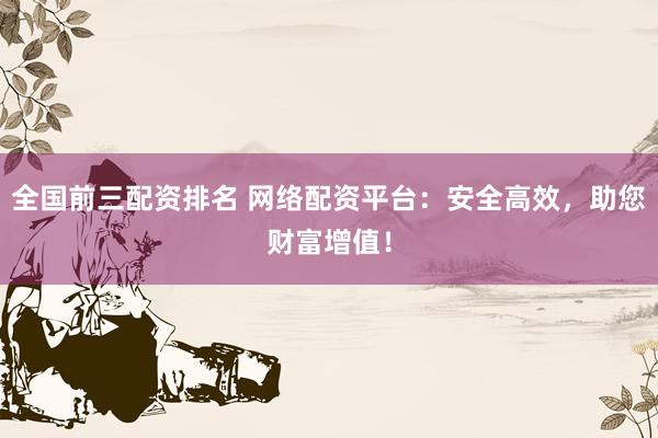 全国前三配资排名 网络配资平台：安全高效，助您财富增值！