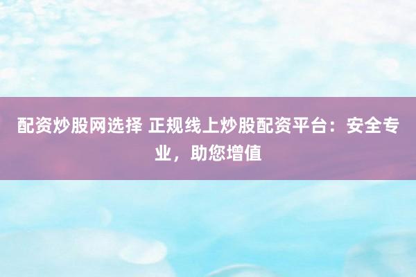 配资炒股网选择 正规线上炒股配资平台:安全专业,助您增值