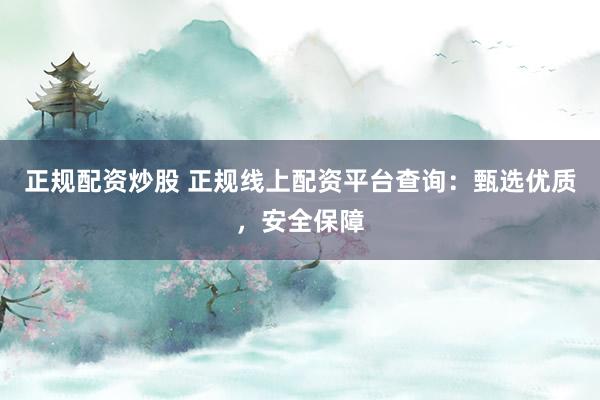 正规配资炒股 正规线上配资平台查询：甄选优质，安全保障