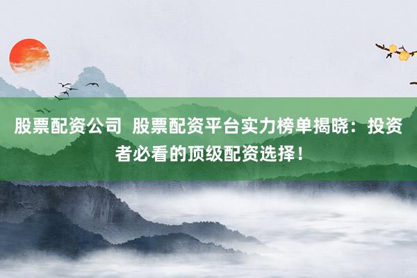 股票配资公司  股票配资平台实力榜单揭晓：投资者必看的顶级配资选择！