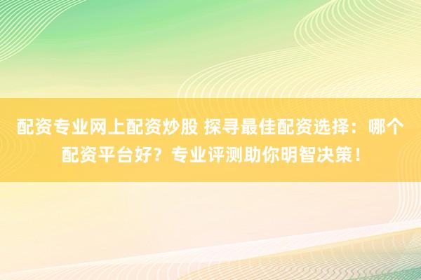 配资专业网上配资炒股 探寻最佳配资选择：哪个配资平台好？专业评测助你明智决策！
