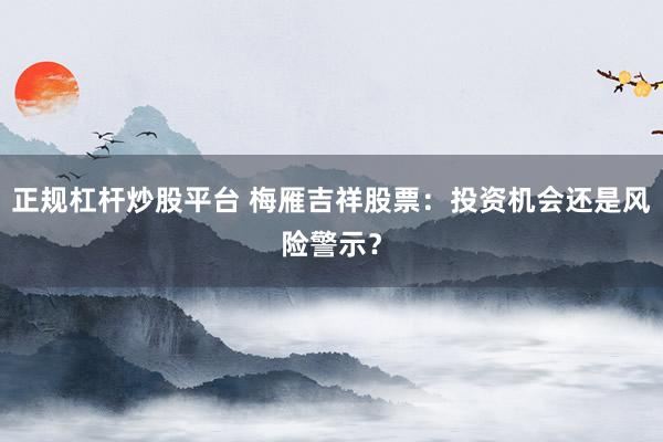 正规杠杆炒股平台 梅雁吉祥股票:投资机会还是风险警示?