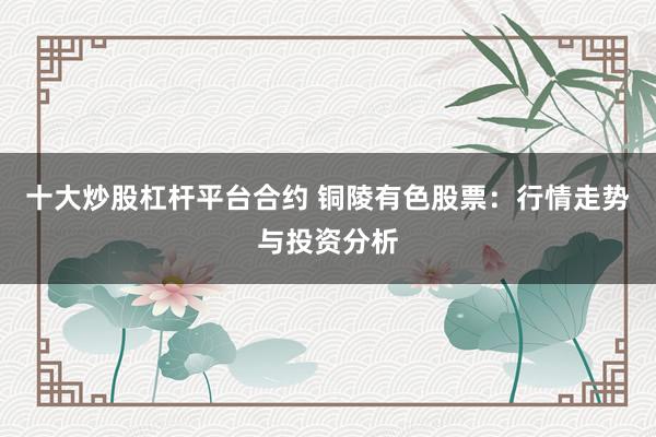十大炒股杠杆平台合约 铜陵有色股票:行情走势与投资分析