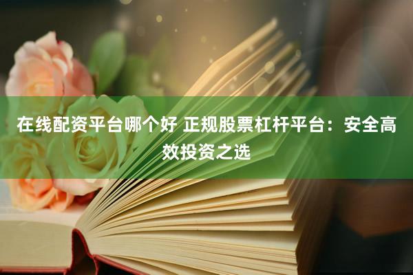 在线配资平台哪个好 正规股票杠杆平台:安全高效投资之选