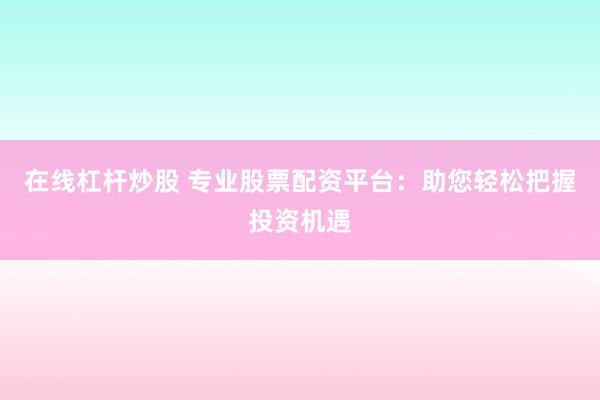 在线杠杆炒股 专业股票配资平台：助您轻松把握投资机遇