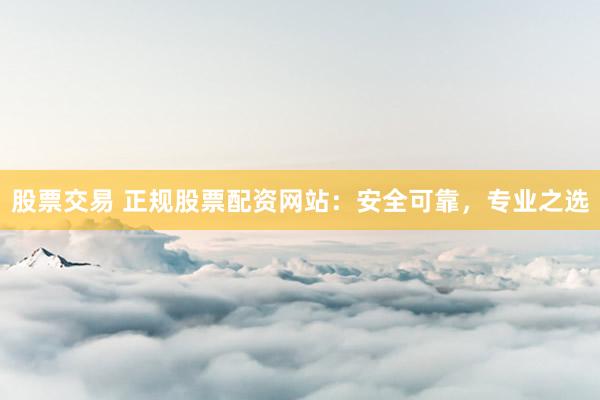 股票交易 正规股票配资网站：安全可靠，专业之选