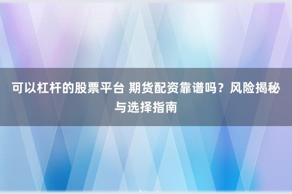 可以杠杆的股票平台 期货配资靠谱吗？风险揭秘与选择指南