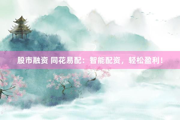 股市融资 同花易配：智能配资，轻松盈利！