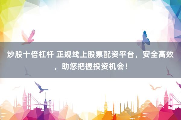 炒股十倍杠杆 正规线上股票配资平台,安全高效,助您把握投资机会!