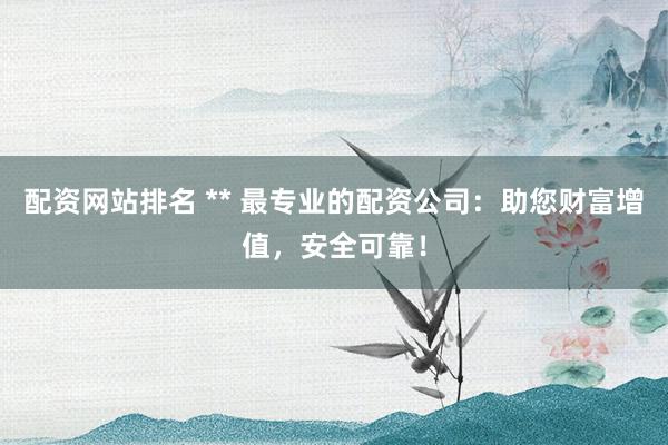 配资网站排名 ** 最专业的配资公司：助您财富增值，安全可靠！