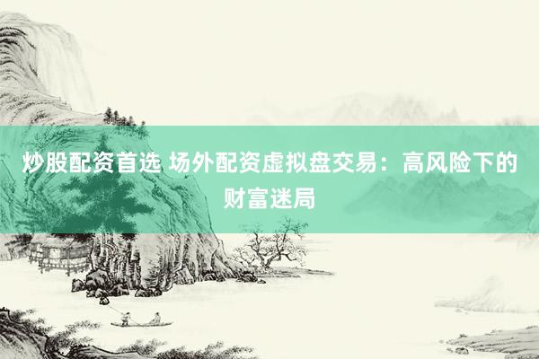 炒股配资首选 场外配资虚拟盘交易：高风险下的财富迷局
