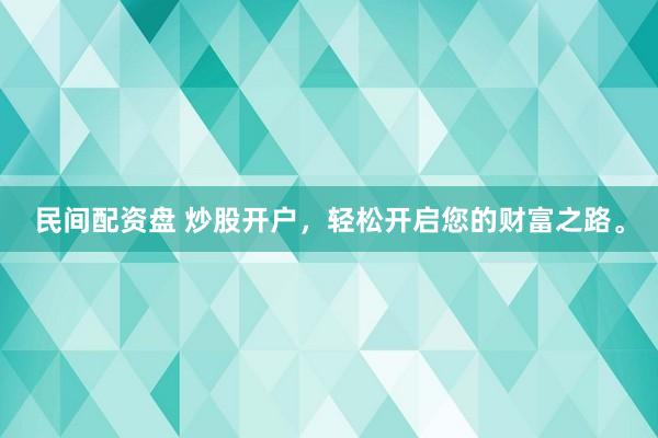 民间配资盘 炒股开户，轻松开启您的财富之路。