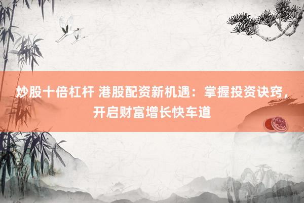 炒股十倍杠杆 港股配资新机遇：掌握投资诀窍，开启财富增长快车道