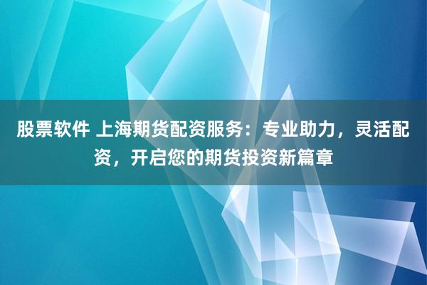 股票软件 上海期货配资服务：专业助力，灵活配资，开启您的期货投资新篇章